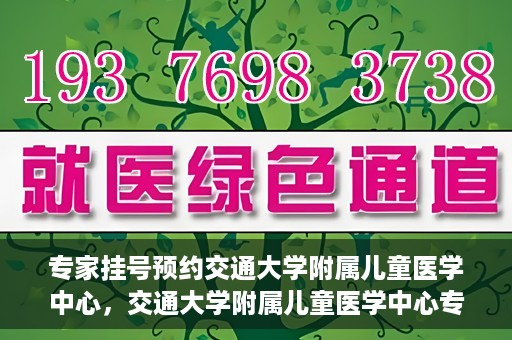 专家挂号预约交通大学附属儿童医学中心，交通大学附属儿童医学中心专家挂号预约攻略