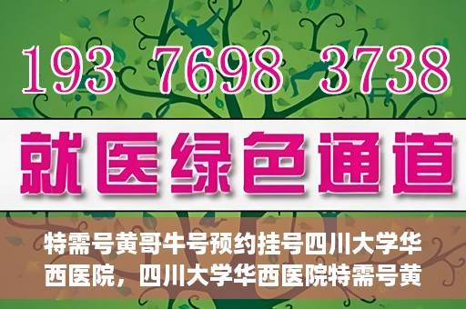 特需号黄哥牛号预约挂号四川大学华西医院，四川大学华西医院特需号黄哥牛号预约挂号服务开启