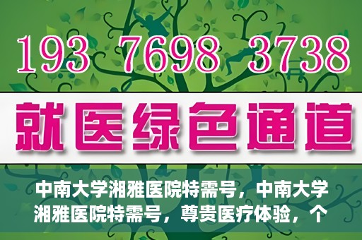 中南大学湘雅医院特需号，中南大学湘雅医院特需号，尊贵医疗体验，个性化健康守护