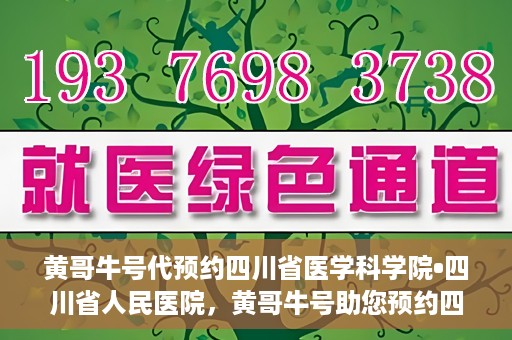 黄哥牛号代预约四川省医学科学院•四川省人民医院，黄哥牛号助您预约四川省医学科学院·省人民医院专家号