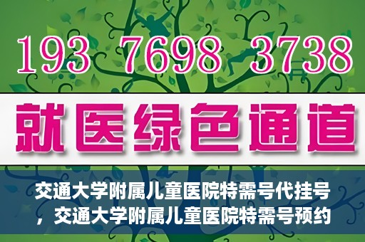 交通大学附属儿童医院特需号代挂号，交通大学附属儿童医院特需号预约挂号服务解析