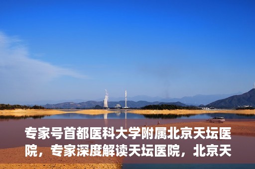 专家号首都医科大学附属北京天坛医院，专家深度解读天坛医院，北京天坛医院专家号解析