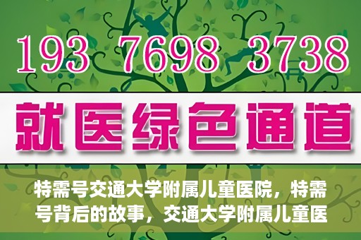特需号交通大学附属儿童医院，特需号背后的故事，交通大学附属儿童医院的守护与成长之路