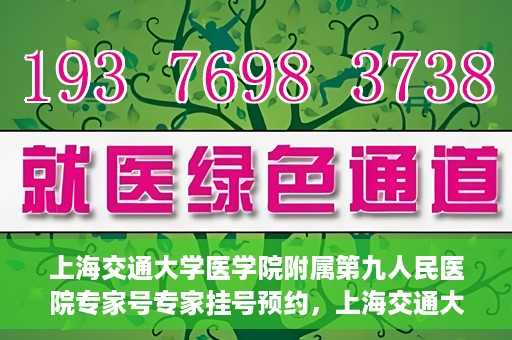上海交通大学医学院附属第九人民医院专家号专家挂号预约，上海交通大学医学院附属第九人民医院专家挂号预约指南