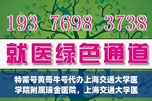 特需号黄哥牛号代办上海交通大学医学院附属瑞金医院，上海交通大学医学院附属瑞金医院特需号黄哥牛号代办服务解析