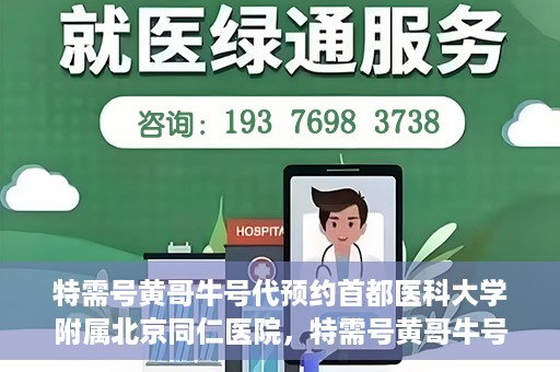 特需号黄哥牛号代预约首都医科大学附属北京同仁医院，特需号黄哥牛号，北京同仁医院预约服务新通道