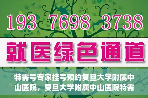 特需号专家挂号预约复旦大学附属中山医院，复旦大学附属中山医院特需专家挂号预约攻略