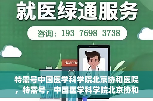 特需号中国医学科学院北京协和医院，特需号，中国医学科学院北京协和医院深度解析