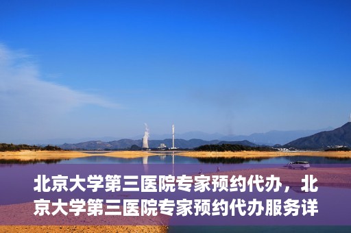 北京大学第三医院专家预约代办，北京大学第三医院专家预约代办服务详解