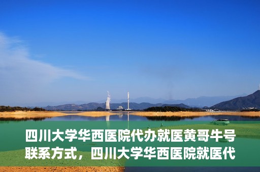 四川大学华西医院代办就医黄哥牛号联系方式，四川大学华西医院就医代办服务，黄哥牛号联系方式揭秘