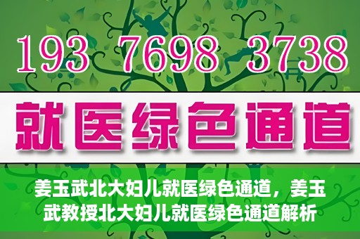 姜玉武北大妇儿就医绿色通道，姜玉武教授北大妇儿就医绿色通道解析
