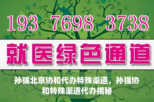孙强北京协和代办特殊渠道，孙强协和特殊渠道代办揭秘