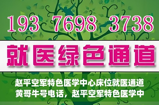 赵平空军特色医学中心床位就医通道黄哥牛号电话，赵平空军特色医学中心床位就医通道，黄哥牛号电话预约攻略