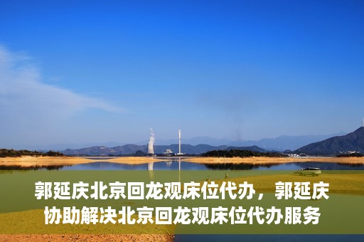 郭延庆北京回龙观床位代办，郭延庆协助解决北京回龙观床位代办服务