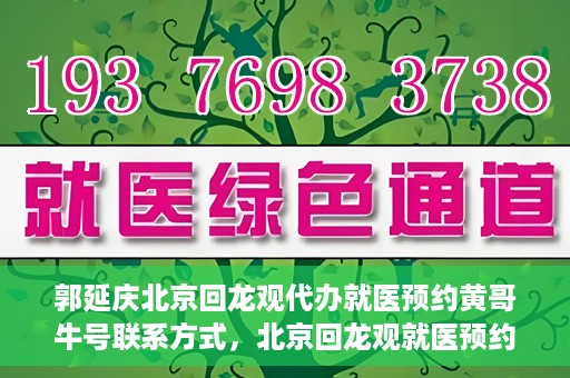 郭延庆北京回龙观代办就医预约黄哥牛号联系方式，北京回龙观就医预约代办服务，黄哥牛号联系方式及郭延庆代办服务解析