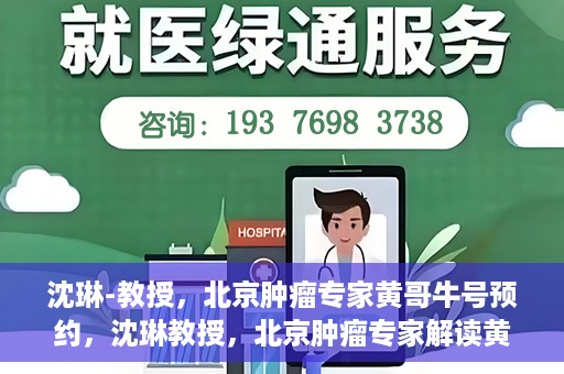沈琳-教授，北京肿瘤专家黄哥牛号预约，沈琳教授，北京肿瘤专家解读黄哥牛号预约攻略
