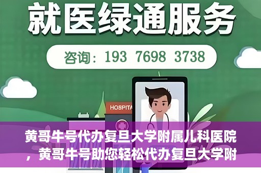 黄哥牛号代办复旦大学附属儿科医院，黄哥牛号助您轻松代办复旦大学附属儿科医院事务