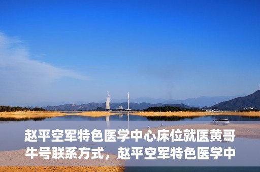 赵平空军特色医学中心床位就医黄哥牛号联系方式，赵平空军特色医学中心床位预约就医攻略，黄哥牛号联系方式揭秘