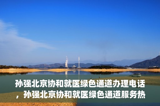 孙强北京协和就医绿色通道办理电话，孙强北京协和就医绿色通道服务热线电话公布