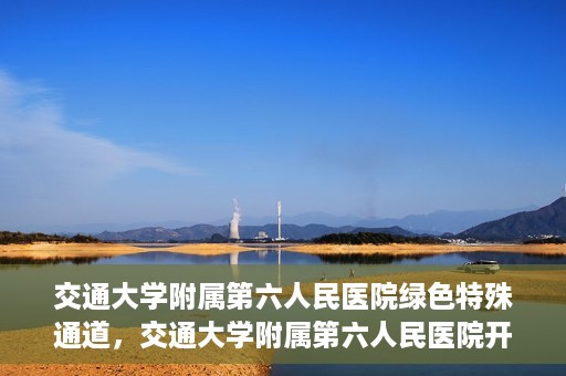 交通大学附属第六人民医院绿色特殊通道，交通大学附属第六人民医院开通绿色特殊通道，助力患者快速就医