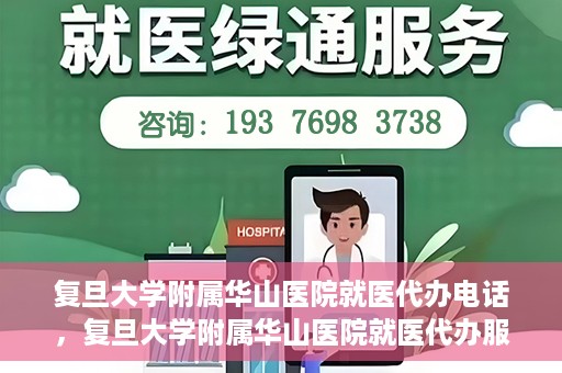 复旦大学附属华山医院就医代办电话，复旦大学附属华山医院就医代办服务联系电话详解