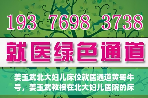 姜玉武北大妇儿床位就医通道黄哥牛号，姜玉武教授在北大妇儿医院的床位就医绿色通道，黄哥牛号助您轻松挂号就医