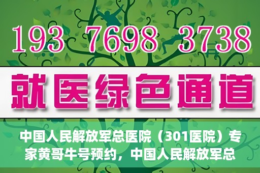 中国人民解放军总医院（301医院）专家黄哥牛号预约，中国人民解放军总医院（301医院）黄哥牛专家号预约指南