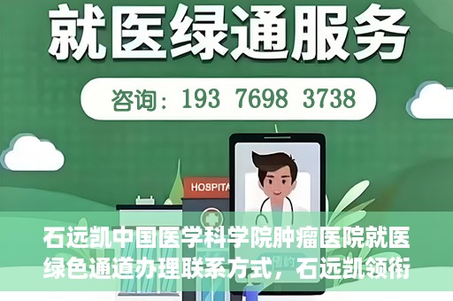 石远凯中国医学科学院肿瘤医院就医绿色通道办理联系方式，石远凯领衔的中国医学科学院肿瘤医院就医绿色通道办理指南与联系方式