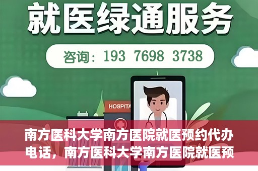 南方医科大学南方医院就医预约代办电话，南方医科大学南方医院就医预约服务热线电话详解