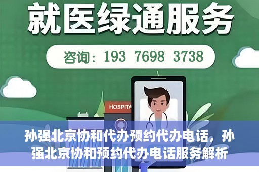 孙强北京协和代办预约代办电话，孙强北京协和预约代办电话服务解析