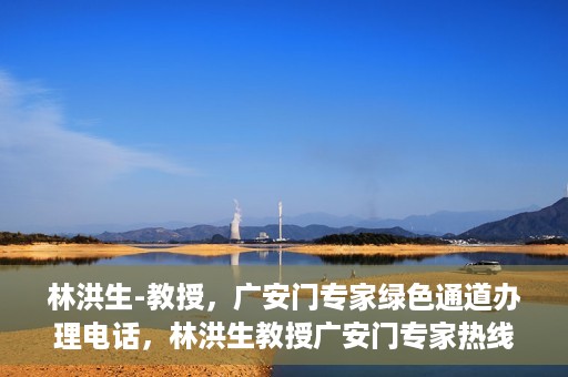 林洪生-教授，广安门专家绿色通道办理电话，林洪生教授广安门专家热线，一站式绿色通道电话办理指南