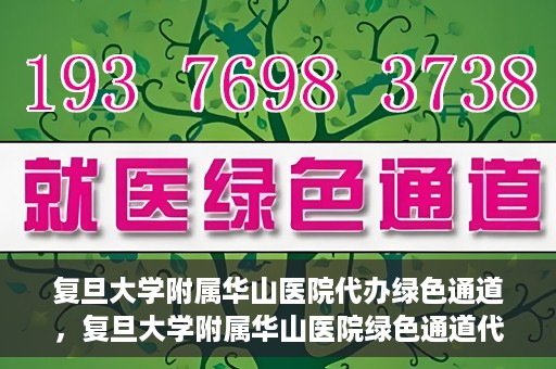 复旦大学附属华山医院代办绿色通道，复旦大学附属华山医院绿色通道代办服务解析