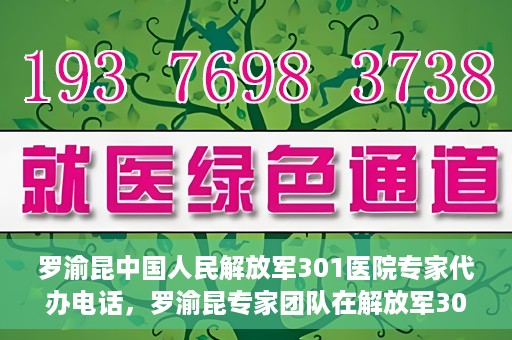 罗渝昆中国人民解放军301医院专家代办电话，罗渝昆专家团队在解放军301医院的预约咨询热线揭秘
