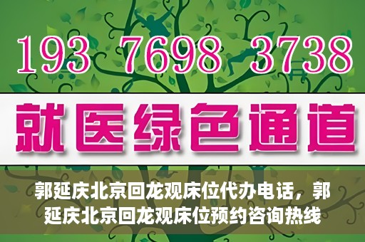 郭延庆北京回龙观床位代办电话，郭延庆北京回龙观床位预约咨询热线