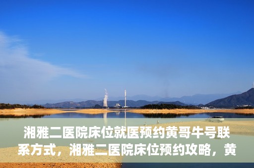 湘雅二医院床位就医预约黄哥牛号联系方式，湘雅二医院床位预约攻略，黄哥牛号联系方式揭秘