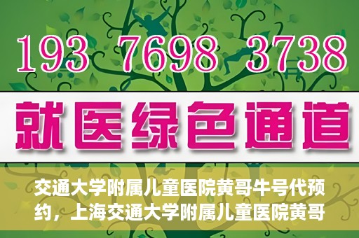 交通大学附属儿童医院黄哥牛号代预约，上海交通大学附属儿童医院黄哥牛号预约指南，轻松预约，关爱儿童健康之路