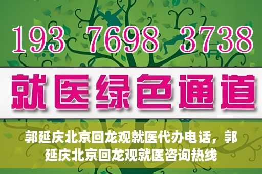 郭延庆北京回龙观就医代办电话，郭延庆北京回龙观就医咨询热线