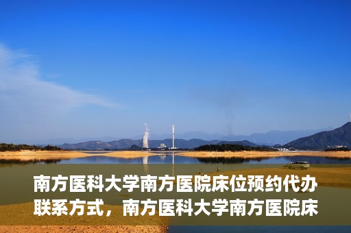 南方医科大学南方医院床位预约代办联系方式，南方医科大学南方医院床位预约代办服务指南，一键解决床位预约问题