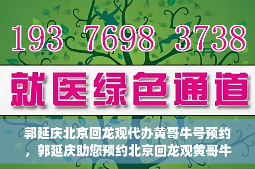 郭延庆北京回龙观代办黄哥牛号预约，郭延庆助您预约北京回龙观黄哥牛号，一站式便捷服务