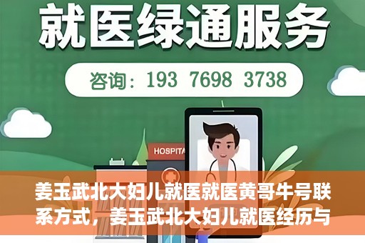 姜玉武北大妇儿就医就医黄哥牛号联系方式，姜玉武北大妇儿就医经历与黄哥牛号联系方式揭秘