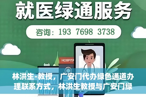 林洪生-教授，广安门代办绿色通道办理联系方式，林洪生教授与广安门绿色通道，联系方式及代办服务解析