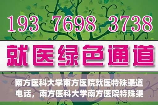 南方医科大学南方医院就医特殊渠道电话，南方医科大学南方医院特殊渠道就医电话详解