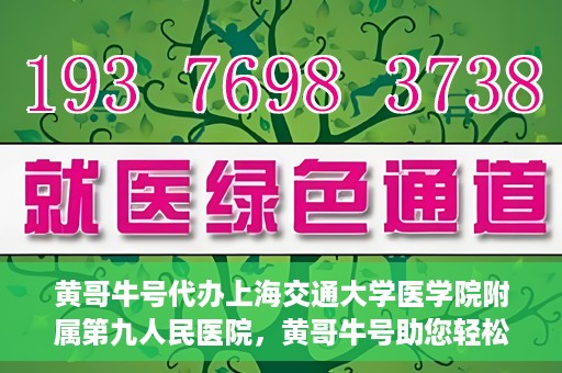 黄哥牛号代办上海交通大学医学院附属第九人民医院，黄哥牛号助您轻松代办上海交通大学医学院附属第九人民医院业务手续。