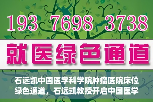 石远凯中国医学科学院肿瘤医院床位绿色通道，石远凯教授开启中国医学科学院肿瘤医院床位绿色通道新篇章