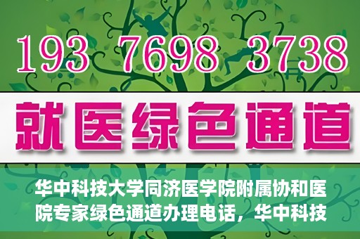 华中科技大学同济医学院附属协和医院专家绿色通道办理电话，华中科技大学同济医学院附属协和医院专家绿色通道服务热线