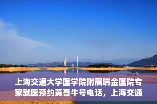 上海交通大学医学院附属瑞金医院专家就医预约黄哥牛号电话，上海交通大学医学院附属瑞金医院专家就医预约热线黄哥牛号电话解读