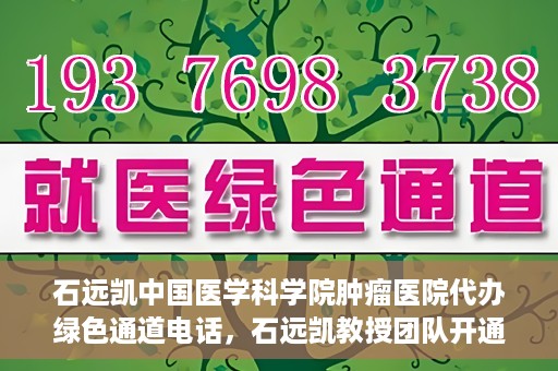 石远凯中国医学科学院肿瘤医院代办绿色通道电话，石远凯教授团队开通中国医学科学院肿瘤医院绿色通道电话服务