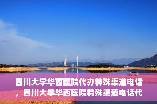 四川大学华西医院代办特殊渠道电话，四川大学华西医院特殊渠道电话代办服务解析