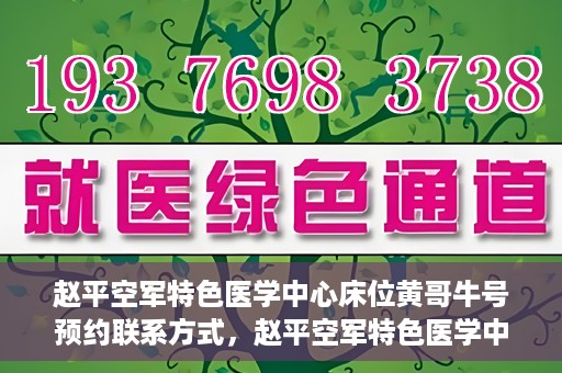 赵平空军特色医学中心床位黄哥牛号预约联系方式，赵平空军特色医学中心床位预约联系方式及黄哥牛号预约指南