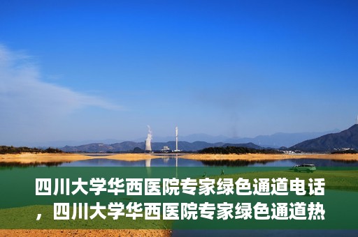 四川大学华西医院专家绿色通道电话，四川大学华西医院专家绿色通道热线电话揭秘